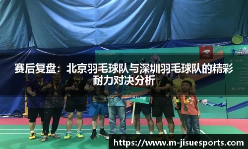 赛后复盘：北京羽毛球队与深圳羽毛球队的精彩耐力对决分析