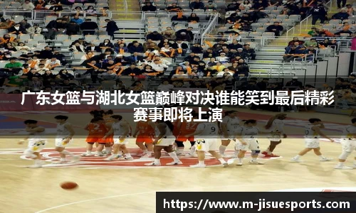 广东女篮与湖北女篮巅峰对决谁能笑到最后精彩赛事即将上演