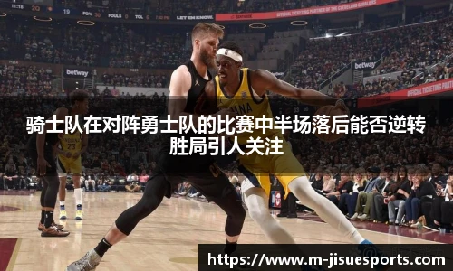 骑士队在对阵勇士队的比赛中半场落后能否逆转胜局引人关注